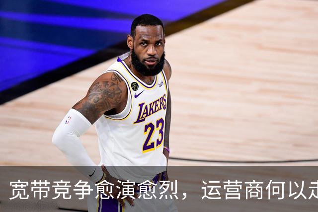 宽带竞争愈演愈烈，运营商何以走出价格恶性循环？